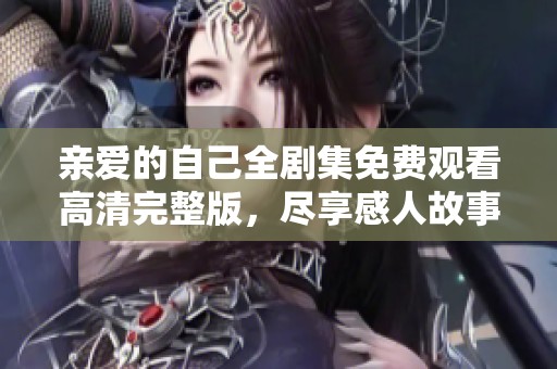 亲爱的自己全剧集免费观看高清完整版，尽享感人故事与人生启示