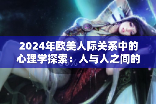 2024年欧美人际关系中的心理学探索：人与人之间的微妙互动与影响