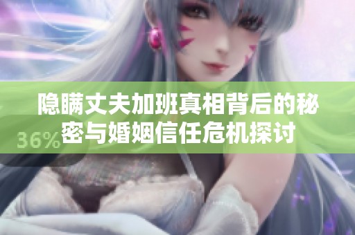 隐瞒丈夫加班真相背后的秘密与婚姻信任危机探讨