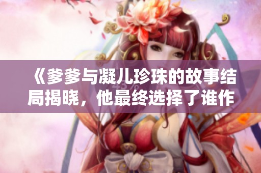 《爹爹与凝儿珍珠的故事结局揭晓，他最终选择了谁作为伴侣》