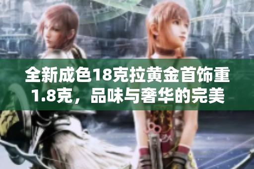 全新成色18克拉黄金首饰重1.8克，品味与奢华的完美结合