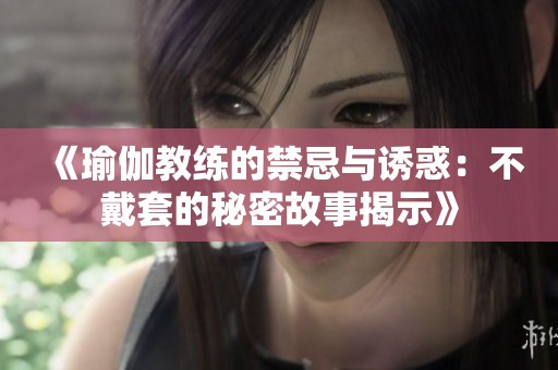 《瑜伽教练的禁忌与诱惑：不戴套的秘密故事揭示》