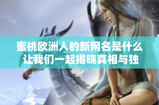 蜜桃欧洲人的新网名是什么 让我们一起揭晓真相与独特魅力