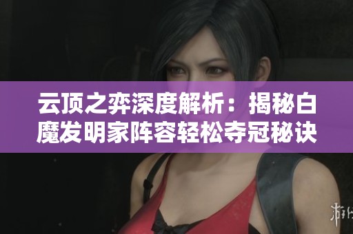 云顶之弈深度解析：揭秘白魔发明家阵容轻松夺冠秘诀