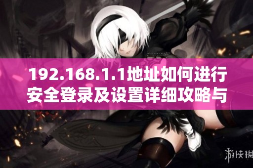 192.168.1.1地址如何进行安全登录及设置详细攻略与步骤解析