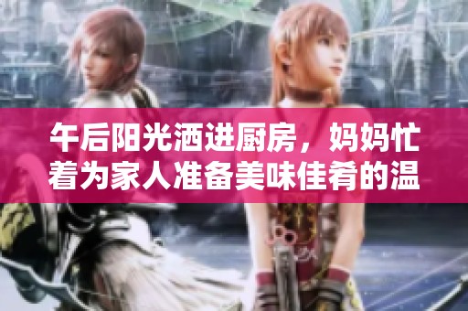 午后阳光洒进厨房，妈妈忙着为家人准备美味佳肴的温馨时光