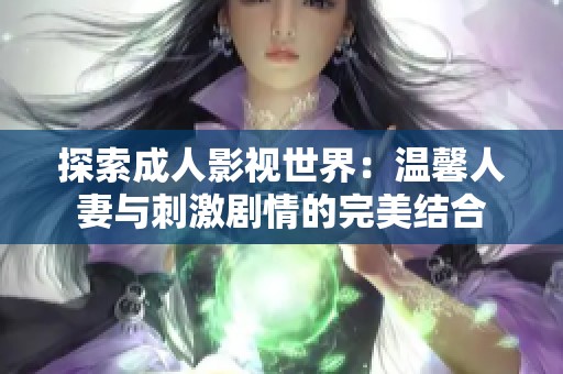 探索成人影视世界：温馨人妻与刺激剧情的完美结合