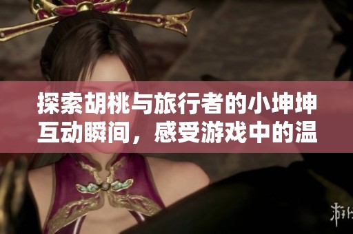 探索胡桃与旅行者的小坤坤互动瞬间，感受游戏中的温暖情感