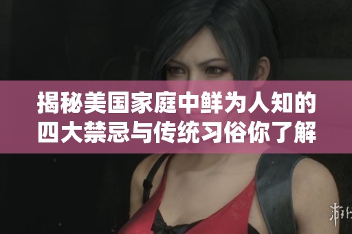 揭秘美国家庭中鲜为人知的四大禁忌与传统习俗你了解多少