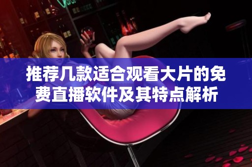 推荐几款适合观看大片的免费直播软件及其特点解析