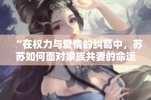 “在权力与爱情的纠葛中，苏苏如何面对家族共妻的命运挑战”