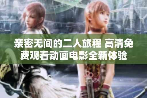 亲密无间的二人旅程 高清免费观看动画电影全新体验
