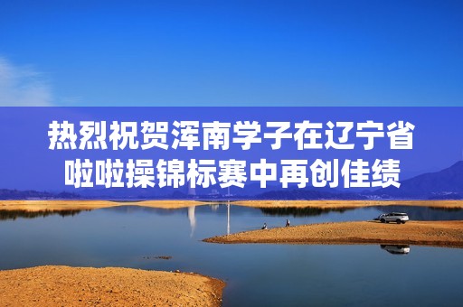 热烈祝贺浑南学子在辽宁省啦啦操锦标赛中再创佳绩