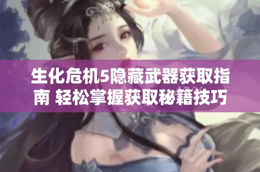生化危机5隐藏武器获取指南 轻松掌握获取秘籍技巧