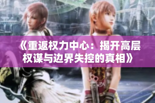 《重返权力中心：揭开高层权谋与边界失控的真相》