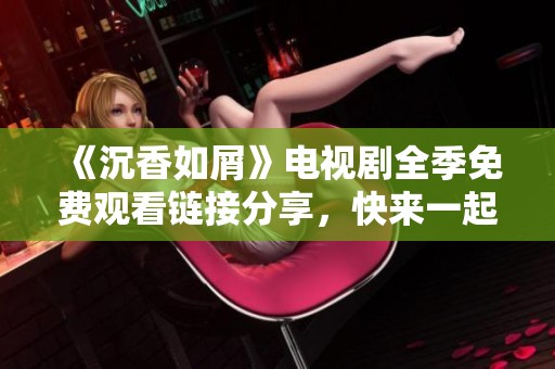 《沉香如屑》电视剧全季免费观看链接分享，快来一起追剧吧！