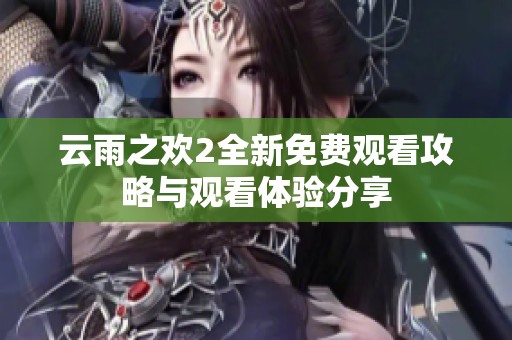 云雨之欢2全新免费观看攻略与观看体验分享