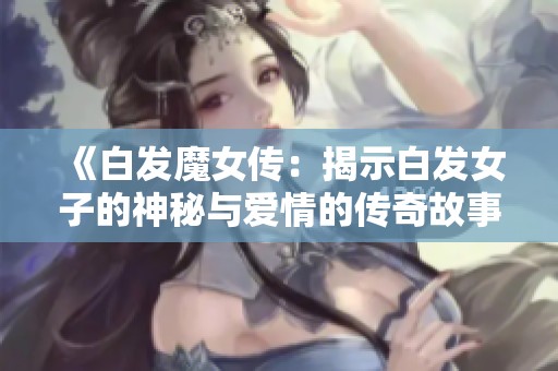 《白发魔女传：揭示白发女子的神秘与爱情的传奇故事》