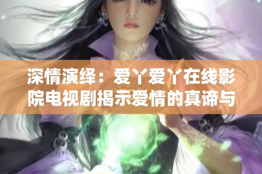深情演绎：爱丫爱丫在线影院电视剧揭示爱情的真谛与成长故事