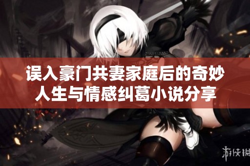 误入豪门共妻家庭后的奇妙人生与情感纠葛小说分享