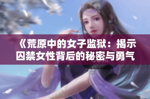 《荒原中的女子监狱：揭示囚禁女性背后的秘密与勇气故事》