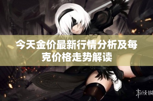 今天金价最新行情分析及每克价格走势解读
