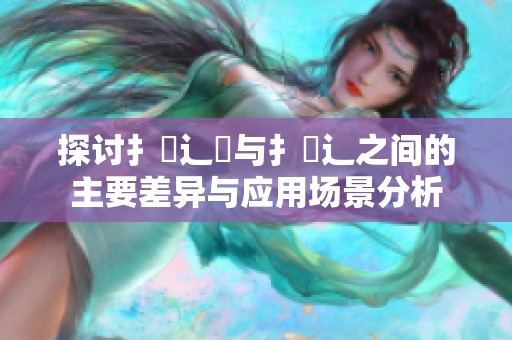 探讨扌喿辶畑与扌喿辶之间的主要差异与应用场景分析