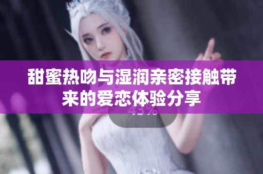 甜蜜热吻与湿润亲密接触带来的爱恋体验分享