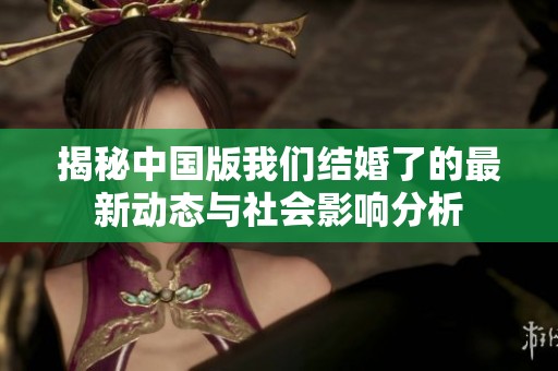 揭秘中国版我们结婚了的最新动态与社会影响分析