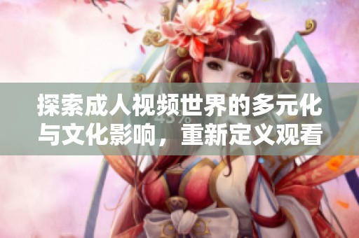 探索成人视频世界的多元化与文化影响，重新定义观看体验
