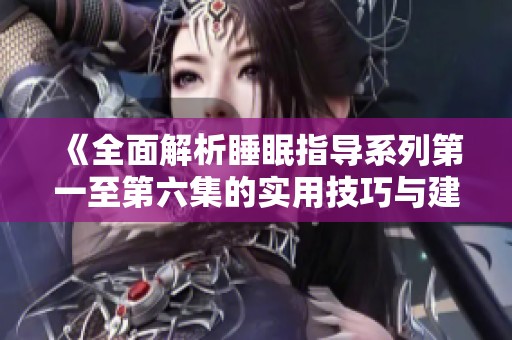 《全面解析睡眠指导系列第一至第六集的实用技巧与建议》