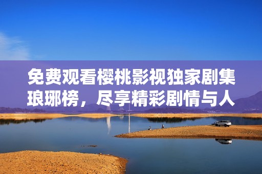 免费观看樱桃影视独家剧集琅琊榜，尽享精彩剧情与人物冲突