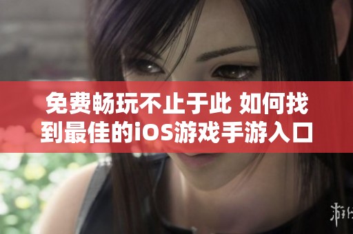 免费畅玩不止于此 如何找到最佳的iOS游戏手游入口推荐