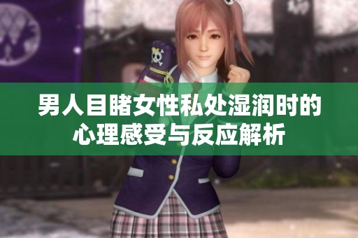 男人目睹女性私处湿润时的心理感受与反应解析