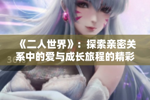 《二人世界》：探索亲密关系中的爱与成长旅程的精彩故事
