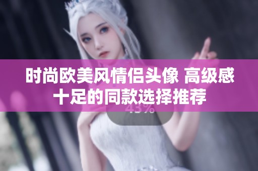 时尚欧美风情侣头像 高级感十足的同款选择推荐