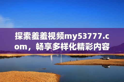 探索羞羞视频my53777.com，畅享多样化精彩内容的乐趣与体验