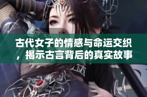 古代女子的情感与命运交织，揭示古言背后的真实故事与智慧