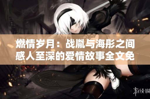 燃情岁月：战胤与海彤之间感人至深的爱情故事全文免费阅读