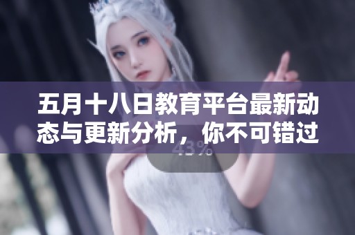 五月十八日教育平台最新动态与更新分析，你不可错过的重要信息