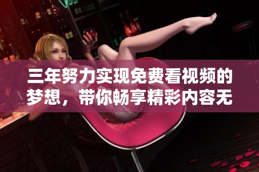 三年努力实现免费看视频的梦想，带你畅享精彩内容无障碍