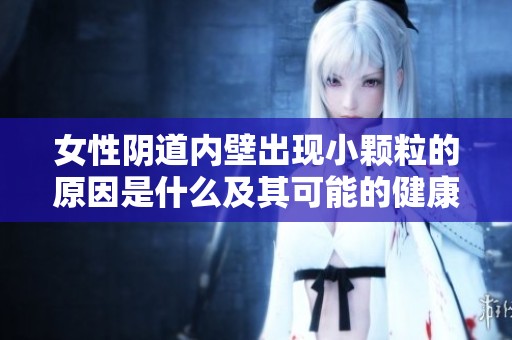 女性阴道内壁出现小颗粒的原因是什么及其可能的健康影响