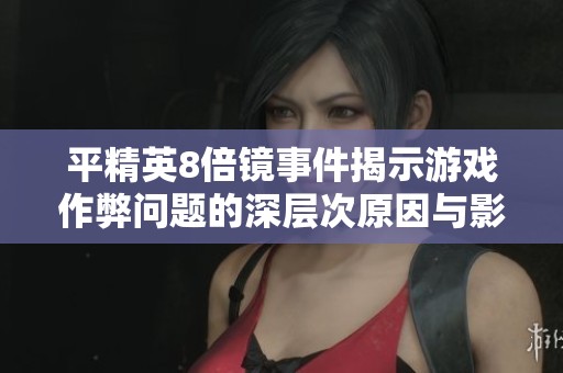 平精英8倍镜事件揭示游戏作弊问题的深层次原因与影响分析