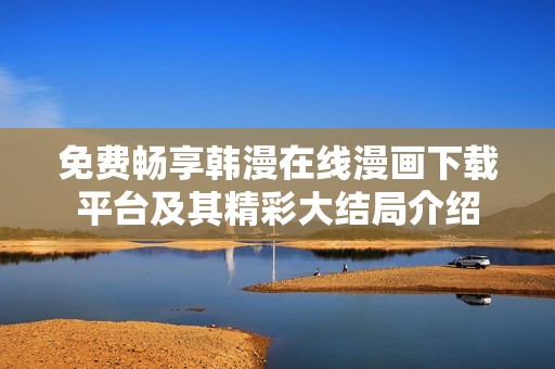 免费畅享韩漫在线漫画下载平台及其精彩大结局介绍