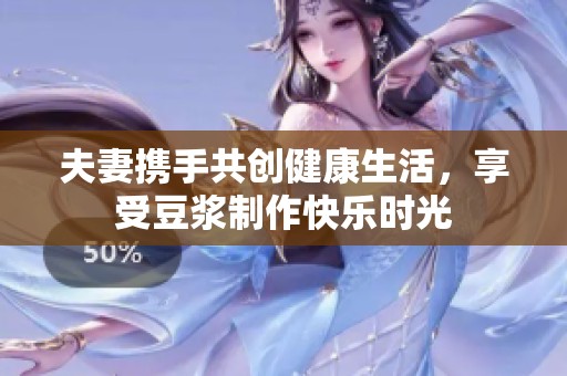 夫妻携手共创健康生活，享受豆浆制作快乐时光