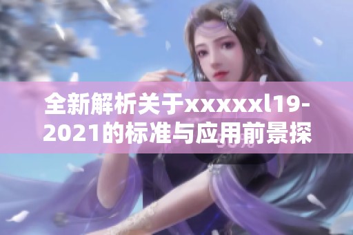 全新解析关于xxxxxl19-2021的标准与应用前景探讨