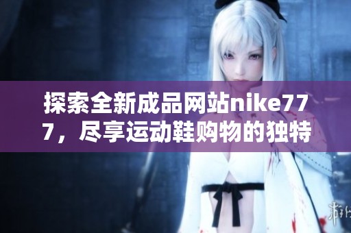 探索全新成品网站nike777，尽享运动鞋购物的独特体验与优惠活动