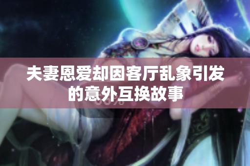 夫妻恩爱却因客厅乱象引发的意外互换故事