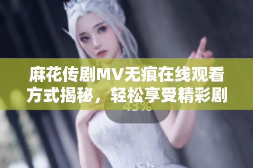 麻花传剧MV无痕在线观看方式揭秘，轻松享受精彩剧情与音乐魅力