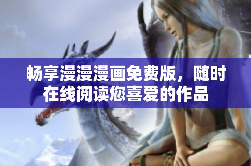 畅享漫漫漫画免费版，随时在线阅读您喜爱的作品